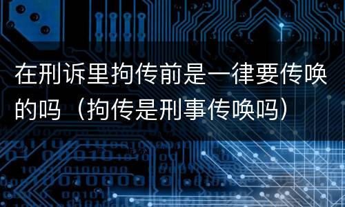 在刑诉里拘传前是一律要传唤的吗（拘传是刑事传唤吗）