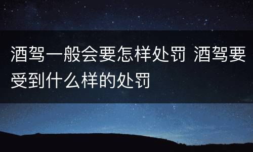 酒驾一般会要怎样处罚 酒驾要受到什么样的处罚