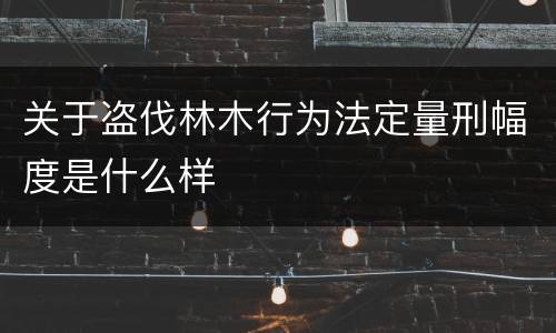 关于盗伐林木行为法定量刑幅度是什么样