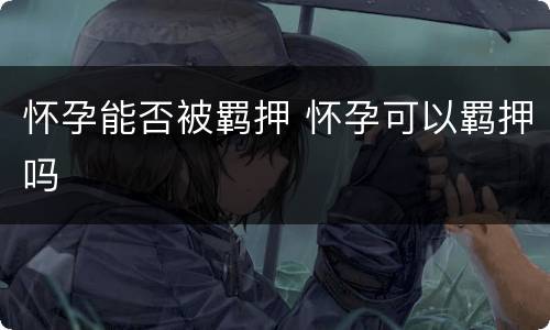 怀孕能否被羁押 怀孕可以羁押吗