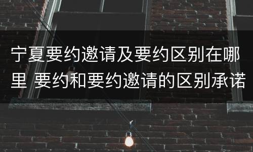 宁夏要约邀请及要约区别在哪里 要约和要约邀请的区别承诺