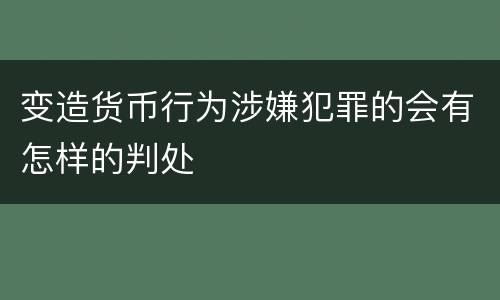 变造货币行为涉嫌犯罪的会有怎样的判处