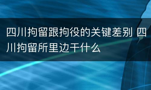 四川拘留跟拘役的关键差别 四川拘留所里边干什么
