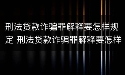刑法贷款诈骗罪解释要怎样规定 刑法贷款诈骗罪解释要怎样规定刑期