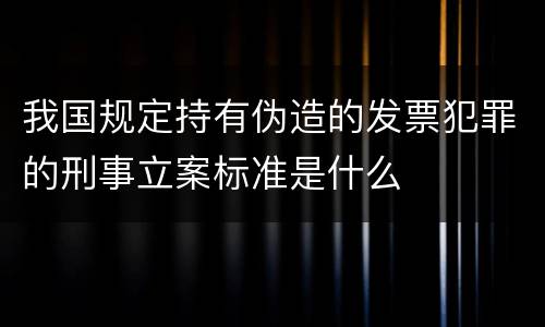 我国规定持有伪造的发票犯罪的刑事立案标准是什么