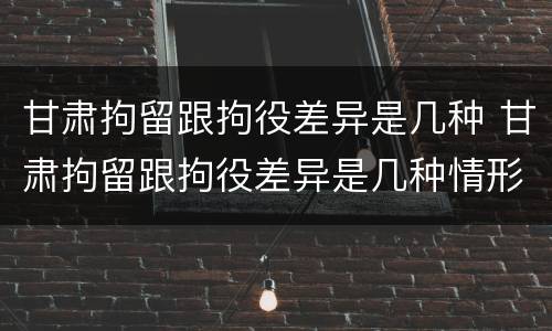 甘肃拘留跟拘役差异是几种 甘肃拘留跟拘役差异是几种情形