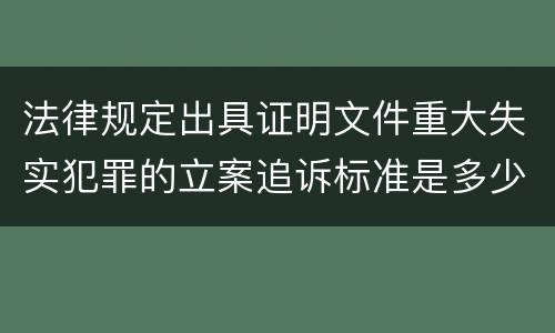 法律规定出具证明文件重大失实犯罪的立案追诉标准是多少