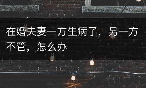 在婚夫妻一方生病了，另一方不管，怎么办