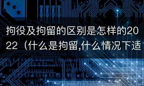 拘役及拘留的区别是怎样的2022（什么是拘留,什么情况下适用拘留）