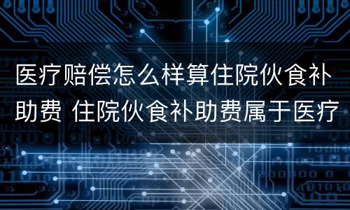 医疗赔偿怎么样算住院伙食补助费 住院伙食补助费属于医疗费吗