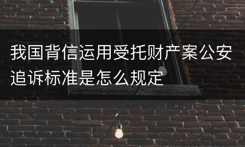 我国背信运用受托财产案公安追诉标准是怎么规定