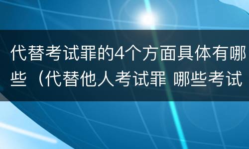 代替考试罪的4个方面具体有哪些（代替他人考试罪 哪些考试）
