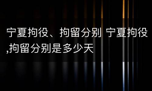 宁夏拘役、拘留分别 宁夏拘役,拘留分别是多少天
