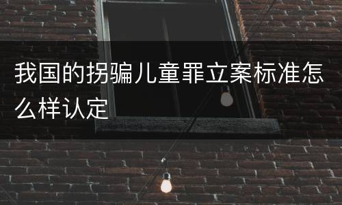 我国的拐骗儿童罪立案标准怎么样认定