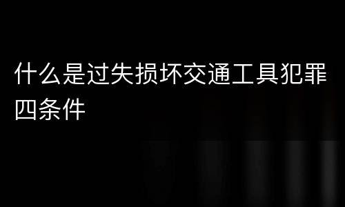 什么是过失损坏交通工具犯罪四条件