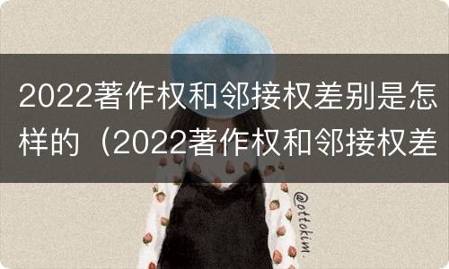 2022著作权和邻接权差别是怎样的（2022著作权和邻接权差别是怎样的呢）