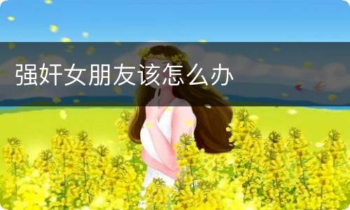 强奸女朋友该怎么办