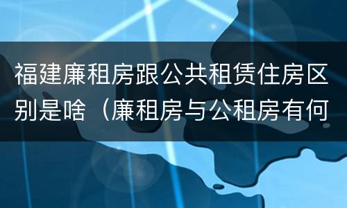 福建廉租房跟公共租赁住房区别是啥（廉租房与公租房有何区别）