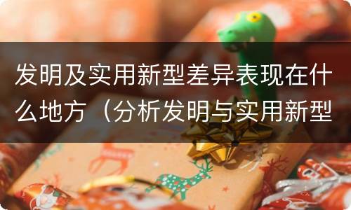 发明及实用新型差异表现在什么地方（分析发明与实用新型的区别）