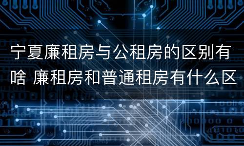 宁夏廉租房与公租房的区别有啥 廉租房和普通租房有什么区别
