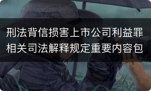 刑法背信损害上市公司利益罪相关司法解释规定重要内容包括什么