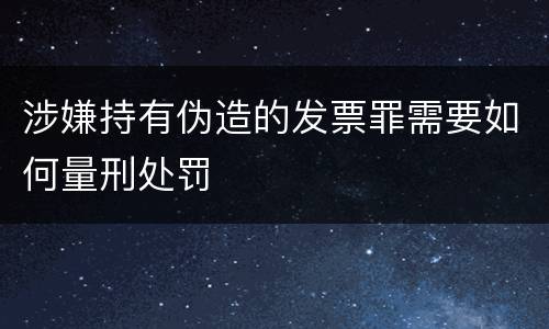 涉嫌持有伪造的发票罪需要如何量刑处罚