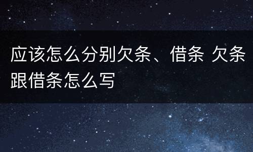应该怎么分别欠条、借条 欠条跟借条怎么写