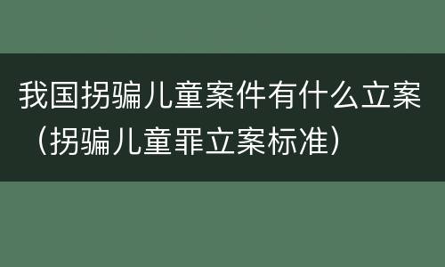 我国拐骗儿童案件有什么立案（拐骗儿童罪立案标准）