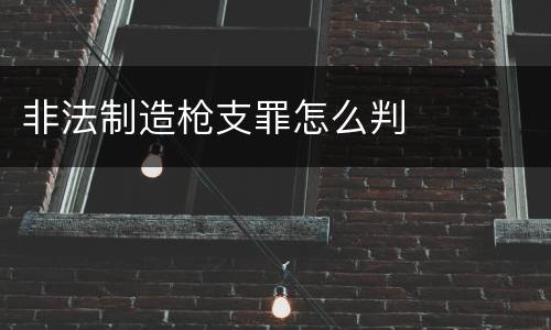 非法制造枪支罪怎么判