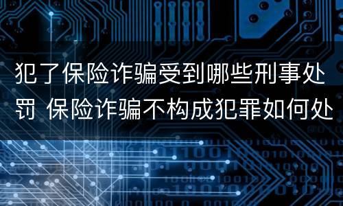 犯了保险诈骗受到哪些刑事处罚 保险诈骗不构成犯罪如何处罚
