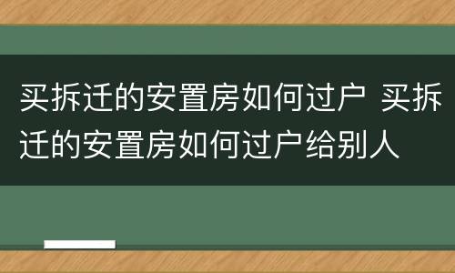 买拆迁的安置房如何过户 买拆迁的安置房如何过户给别人