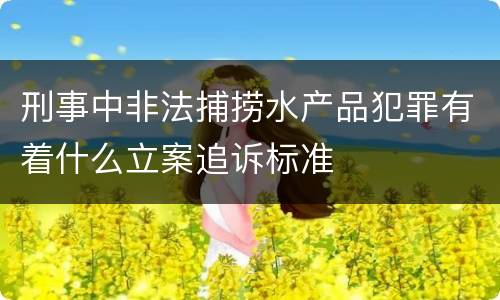 刑事中非法捕捞水产品犯罪有着什么立案追诉标准