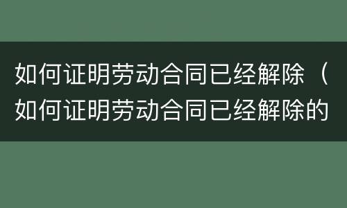 如何证明劳动合同已经解除（如何证明劳动合同已经解除的情形）