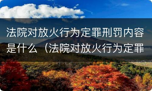 法院对放火行为定罪刑罚内容是什么（法院对放火行为定罪刑罚内容是什么规定）