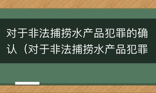 对于非法捕捞水产品犯罪的确认（对于非法捕捞水产品犯罪的确认依据）