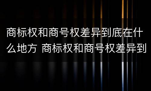 商标权和商号权差异到底在什么地方 商标权和商号权差异到底在什么地方查询