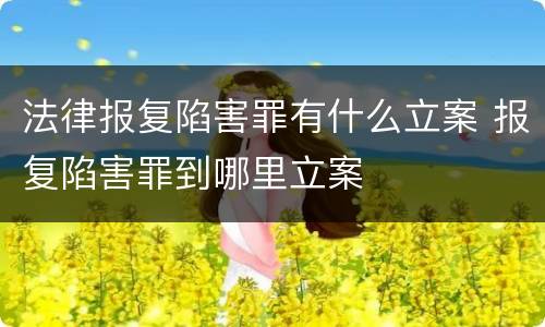 法律报复陷害罪有什么立案 报复陷害罪到哪里立案