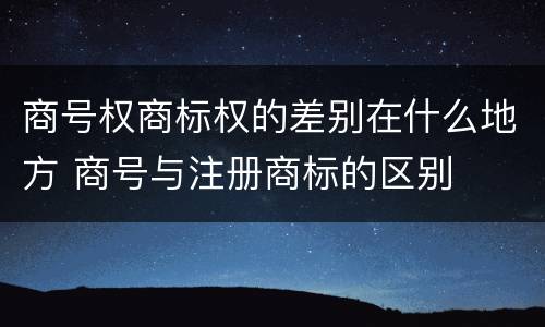 商号权商标权的差别在什么地方 商号与注册商标的区别