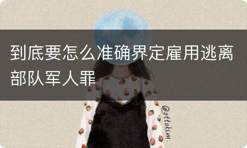 到底要怎么准确界定雇用逃离部队军人罪