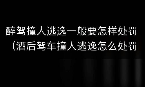 醉驾撞人逃逸一般要怎样处罚（酒后驾车撞人逃逸怎么处罚）