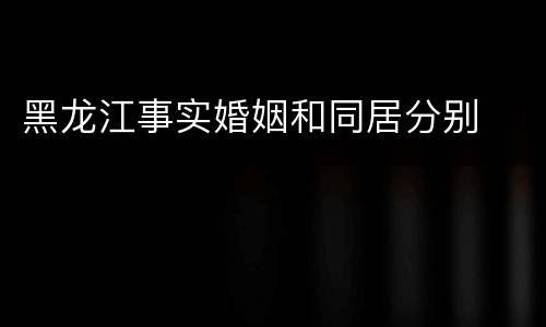黑龙江事实婚姻和同居分别