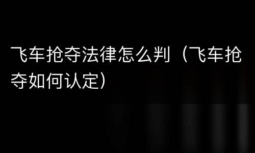 飞车抢夺法律怎么判（飞车抢夺如何认定）