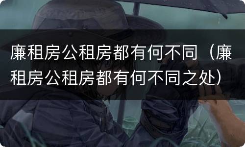 廉租房公租房都有何不同（廉租房公租房都有何不同之处）