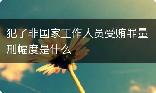 犯了非国家工作人员受贿罪量刑幅度是什么