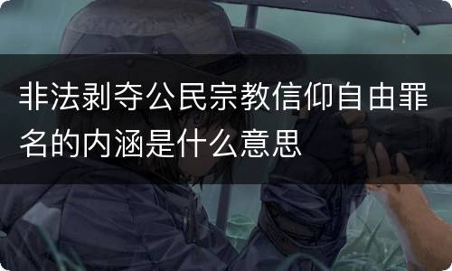 非法剥夺公民宗教信仰自由罪名的内涵是什么意思