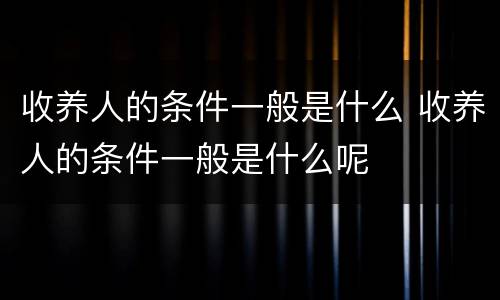 收养人的条件一般是什么 收养人的条件一般是什么呢