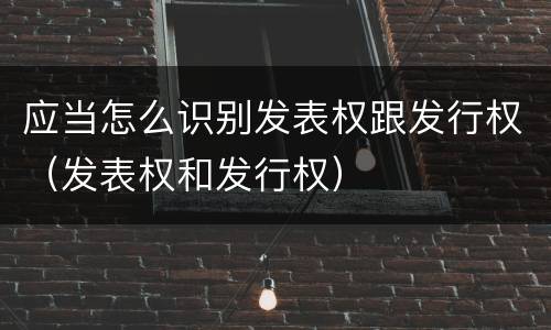 应当怎么识别发表权跟发行权（发表权和发行权）