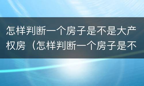 怎样判断一个房子是不是大产权房（怎样判断一个房子是不是大产权房子）