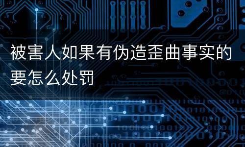 被害人如果有伪造歪曲事实的要怎么处罚