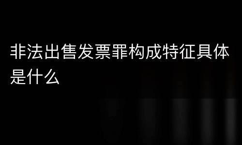 非法出售发票罪构成特征具体是什么